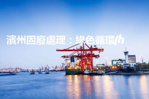 濱州固廢處理：綠色循環(huán)，筑夢(mèng)生態(tài)濱州